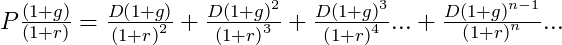  P \frac{\left ( 1+g\right )}{\left (1+r \right )}= \frac{D\left ( 1+g \right )}{\left ( 1+r \right )^{2}}+\frac{D\left ( 1+g \right )^{2}}{\left ( 1+r \right )^{3}}+\frac{D\left ( 1+g\right )^{3}}{\left ( 1+r\right )^{4}}...+\frac{D\left ( 1+g \right )^{n-1}}{\left ( 1+r \right )^{n}}... 