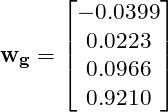 \mathbf{w_{g}}=\begin{bmatrix} -0.0399\\ 0.0223\\ 0.0966\\ 0.9210 \end{bmatrix}